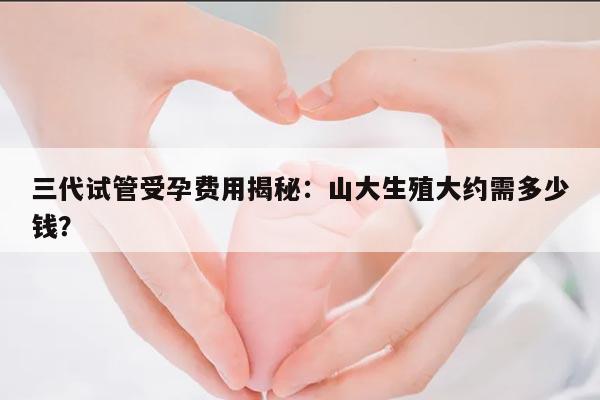 三代试管受孕费用揭秘：山大生殖大约需多少钱？