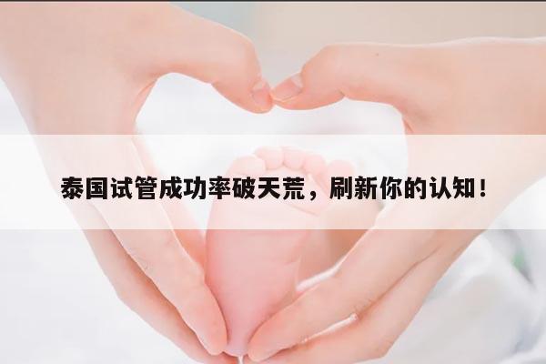 泰国试管成功率破天荒，刷新你的认知！