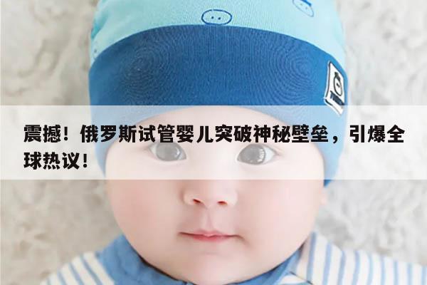 震撼！俄罗斯试管婴儿突破神秘壁垒，引爆全球热议！