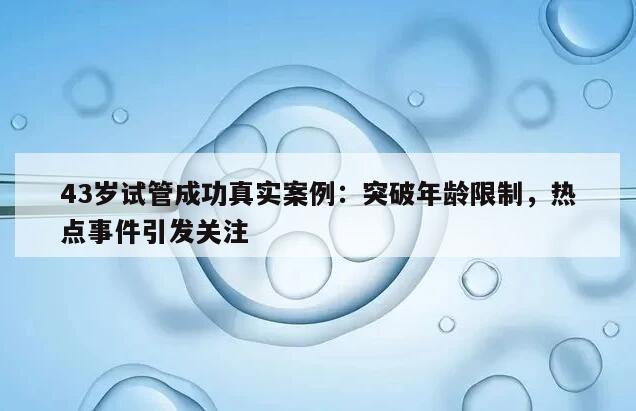 43岁试管成功真实案例：突破年龄限制，热点事件引发关注