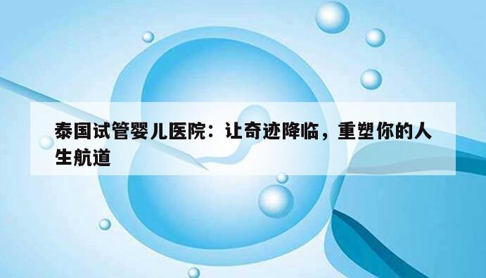 泰国试管婴儿医院：让奇迹降临，重塑你的人生航道