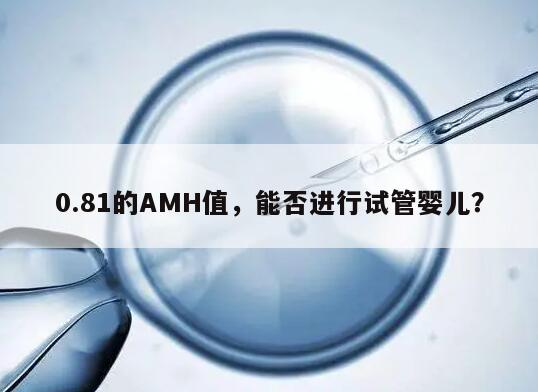 0.81的AMH值，能否进行试管婴儿？
