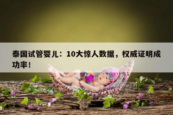 泰国试管婴儿：10大惊人数据，权威证明成功率！