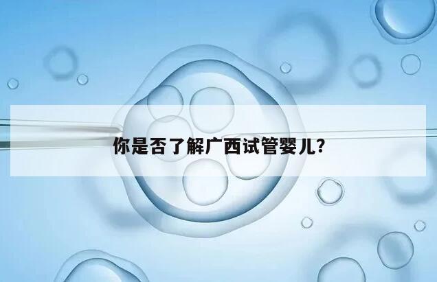 你是否了解广西试管婴儿？
