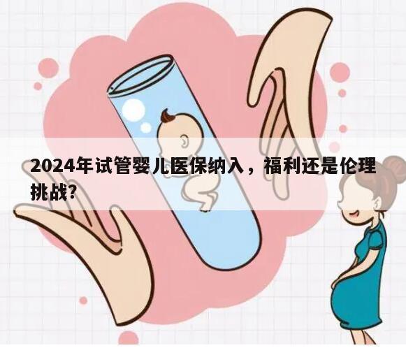 2024年试管婴儿医保纳入，福利还是伦理挑战？