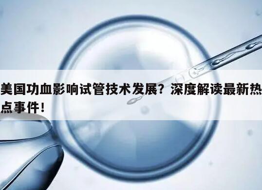 美国功血影响试管技术发展？深度解读最新热点事件！