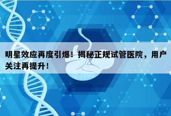 明星效应再度引爆！揭秘正规试管医院，用户关注再提升！