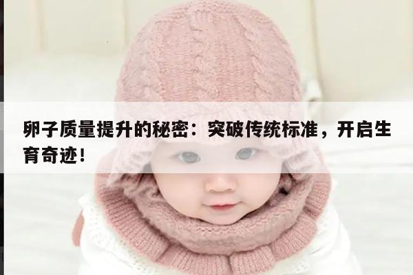 卵子质量提升的秘密：突破传统标准，开启生育奇迹！