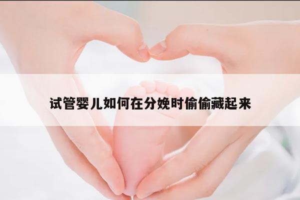 试管婴儿如何在分娩时偷偷藏起来