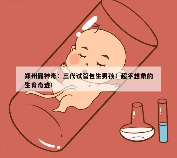 郑州最神奇：三代试管包生男孩！超乎想象的生育奇迹！