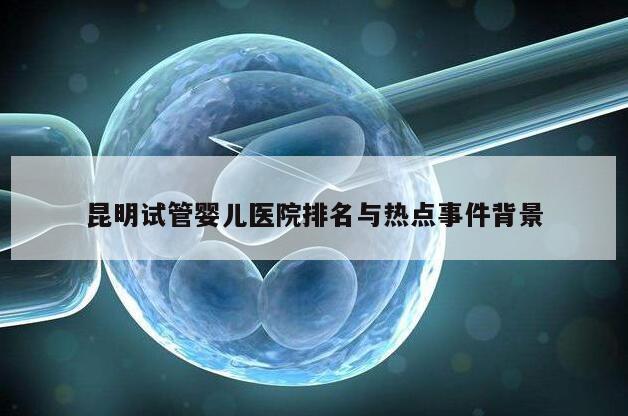 昆明试管婴儿医院排名与热点事件背景