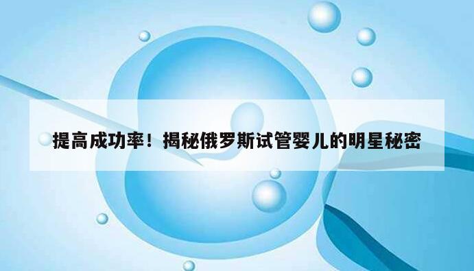 提高成功率！揭秘俄罗斯试管婴儿的明星秘密