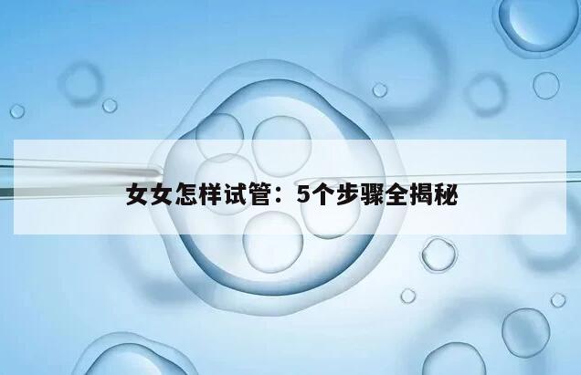 女女怎样试管：5个步骤全揭秘