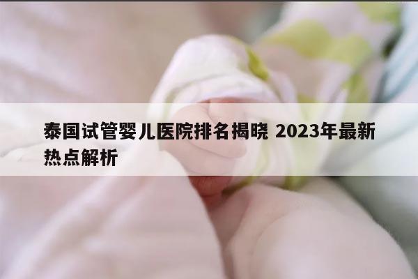 泰国试管婴儿医院排名揭晓 2023年最新热点解析