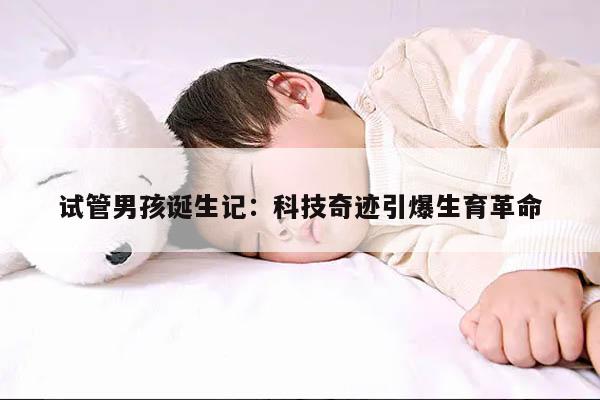 试管男孩诞生记：科技奇迹引爆生育革命