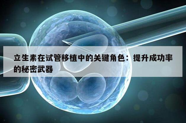 立生素在试管移植中的关键角色：提升成功率的秘密武器