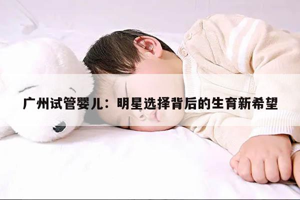 广州试管婴儿：明星选择背后的生育新希望